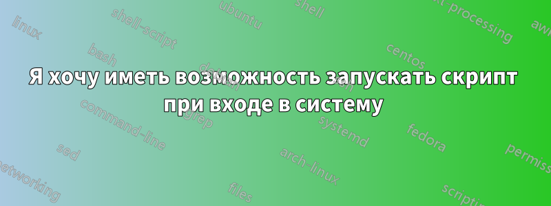 Я хочу иметь возможность запускать скрипт при входе в систему