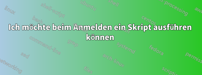 Ich möchte beim Anmelden ein Skript ausführen können
