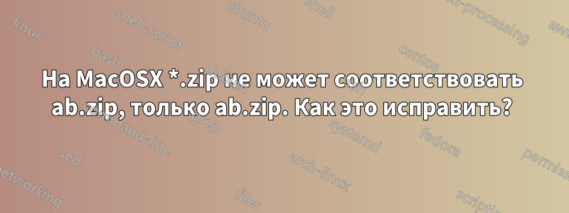 На MacOSX *.zip не может соответствовать ab.zip, только ab.zip. Как это исправить?