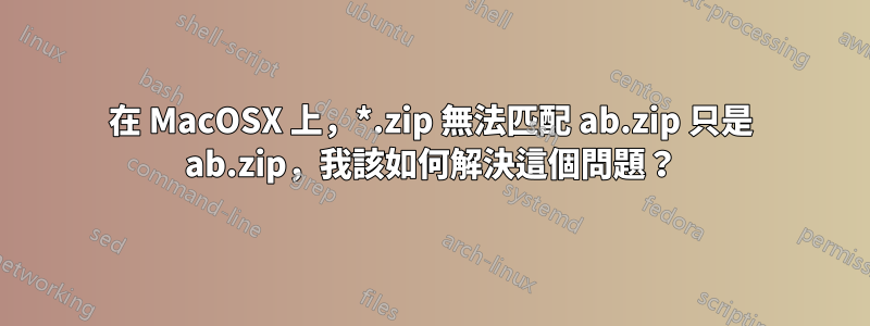 在 MacOSX 上，*.zip 無法匹配 ab.zip 只是 ab.zip，我該如何解決這個問題？