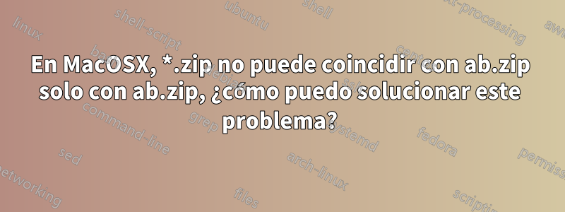 En MacOSX, *.zip no puede coincidir con ab.zip solo con ab.zip, ¿cómo puedo solucionar este problema?