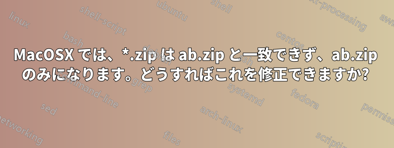 MacOSX では、*.zip は ab.zip と一致できず、ab.zip のみになります。どうすればこれを修正できますか?