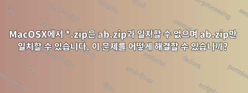 MacOSX에서 *.zip은 ab.zip과 일치할 수 없으며 ab.zip만 일치할 수 있습니다. 이 문제를 어떻게 해결할 수 있습니까?