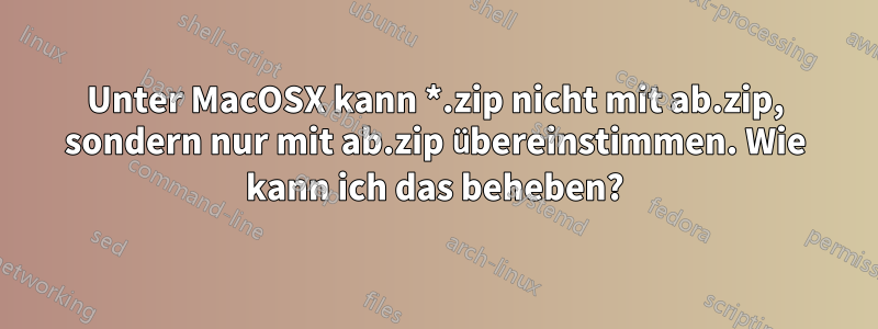 Unter MacOSX kann *.zip nicht mit ab.zip, sondern nur mit ab.zip übereinstimmen. Wie kann ich das beheben?
