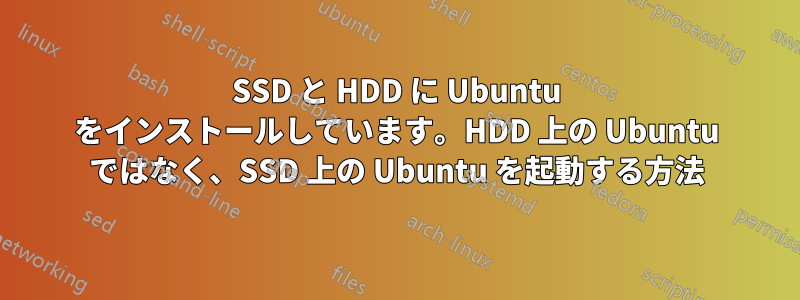 SSD と HDD に Ubuntu をインストールしています。HDD 上の Ubuntu ではなく、SSD 上の Ubuntu を起動する方法
