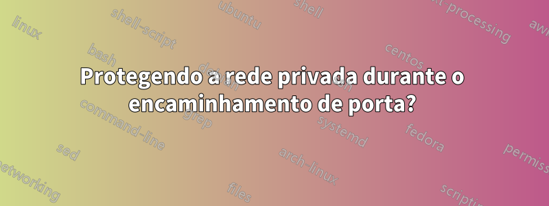 Protegendo a rede privada durante o encaminhamento de porta?