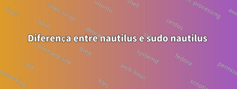 Diferença entre nautilus e sudo nautilus