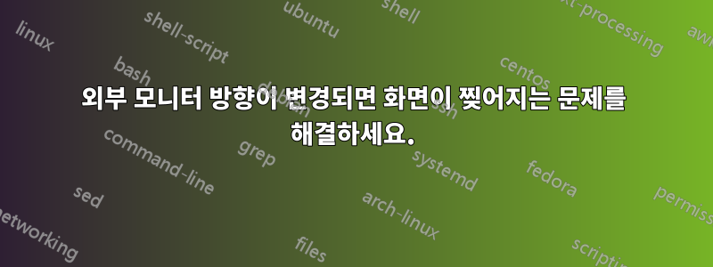 외부 모니터 방향이 변경되면 화면이 찢어지는 문제를 해결하세요.