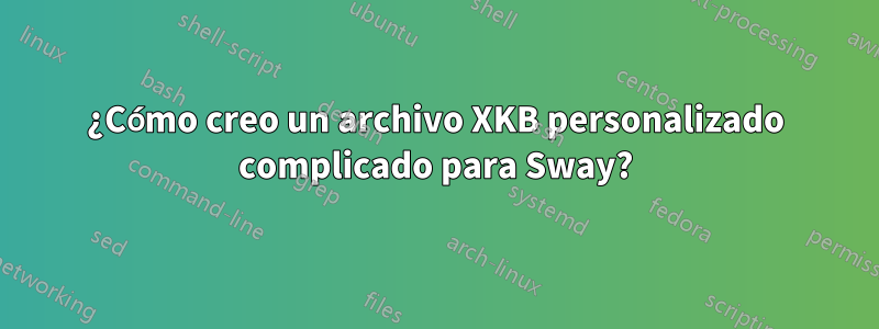 ¿Cómo creo un archivo XKB personalizado complicado para Sway?