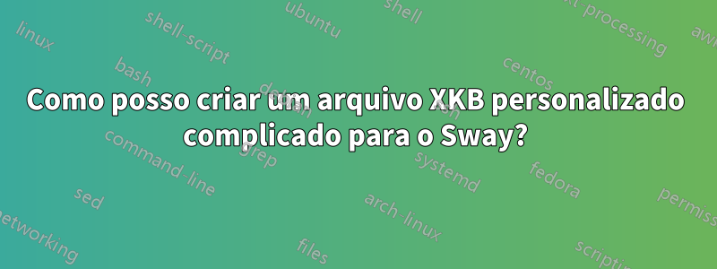 Como posso criar um arquivo XKB personalizado complicado para o Sway?