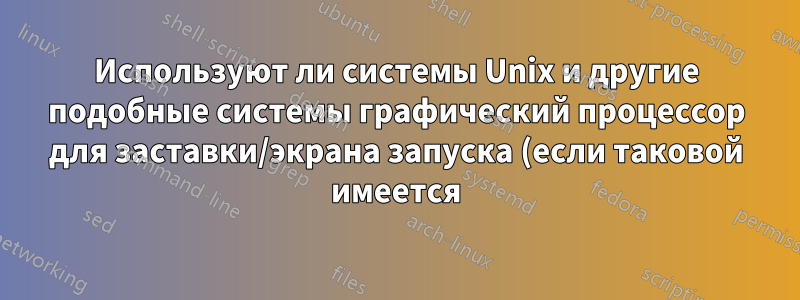 Используют ли системы Unix и другие подобные системы графический процессор для заставки/экрана запуска (если таковой имеется)?