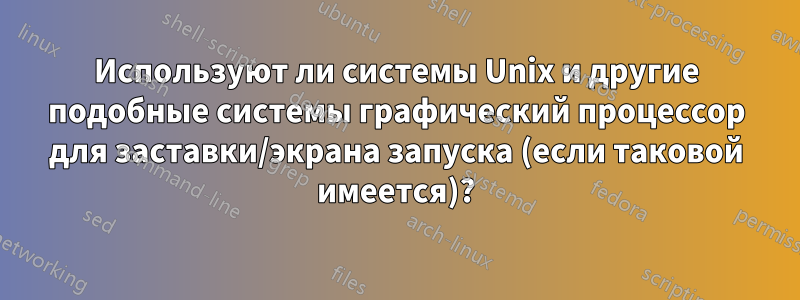 Используют ли системы Unix и другие подобные системы графический процессор для заставки/экрана запуска (если таковой имеется)?