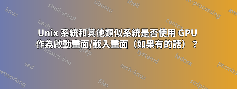 Unix 系統和其他類似系統是否使用 GPU 作為啟動畫面/載入畫面（如果有的話）？