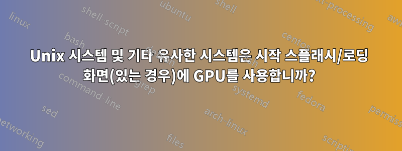 Unix 시스템 및 기타 유사한 시스템은 시작 스플래시/로딩 화면(있는 경우)에 GPU를 사용합니까?