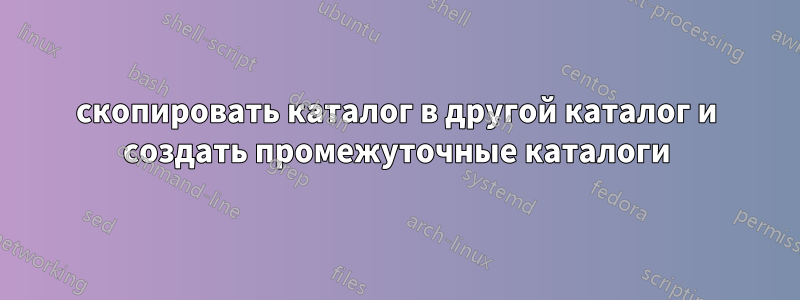 скопировать каталог в другой каталог и создать промежуточные каталоги