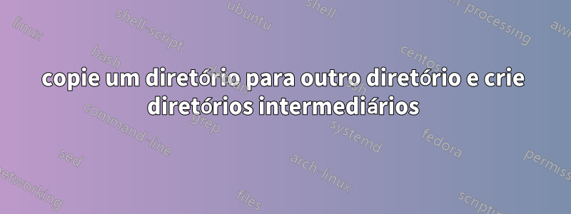 copie um diretório para outro diretório e crie diretórios intermediários