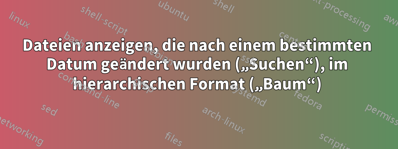 Dateien anzeigen, die nach einem bestimmten Datum geändert wurden („Suchen“), im hierarchischen Format („Baum“)