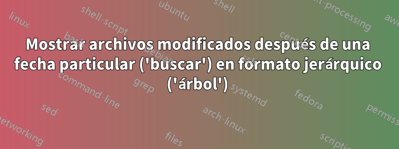 Mostrar archivos modificados después de una fecha particular ('buscar') en formato jerárquico ('árbol')