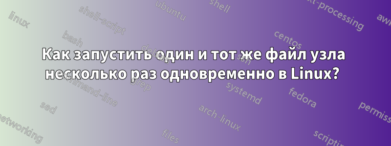 Как запустить один и тот же файл узла несколько раз одновременно в Linux? 