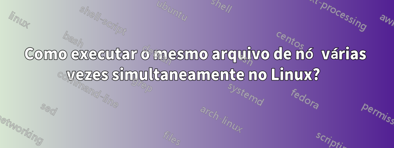 Como executar o mesmo arquivo de nó várias vezes simultaneamente no Linux? 