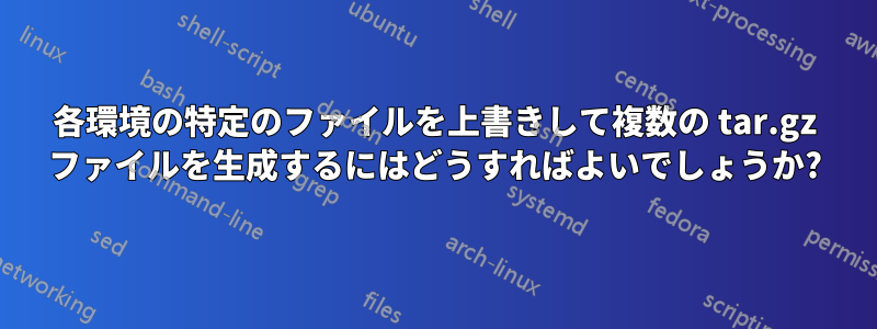 各環境の特定のファイルを上書きして複数の tar.gz ファイルを生成するにはどうすればよいでしょうか?