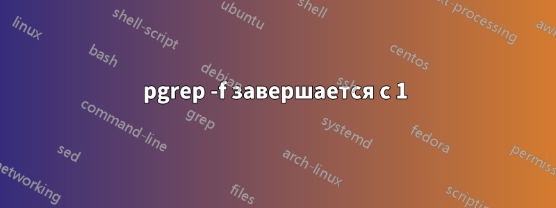 pgrep -f завершается с 1