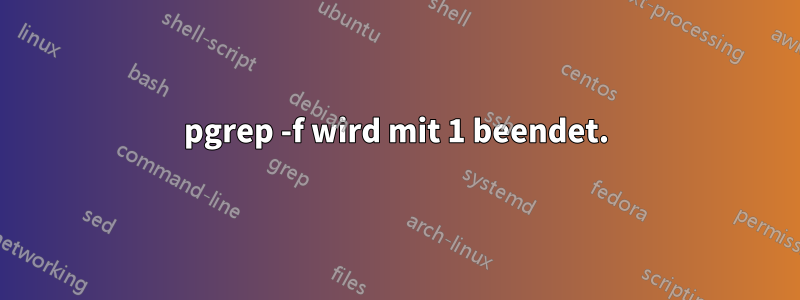 pgrep -f wird mit 1 beendet.