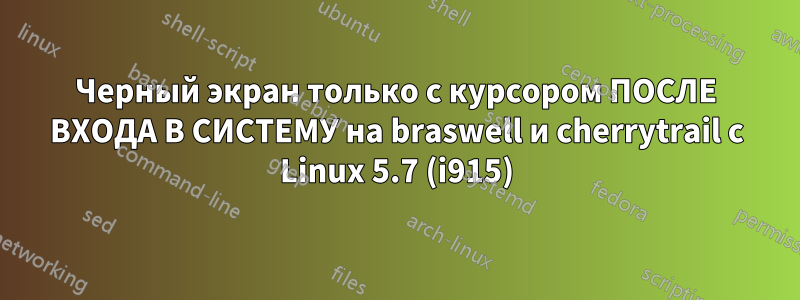 Черный экран только с курсором ПОСЛЕ ВХОДА В СИСТЕМУ на braswell и cherrytrail с Linux 5.7 (i915)