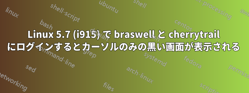 Linux 5.7 (i915) で braswell と cherrytrail にログインするとカーソルのみの黒い画面が表示される
