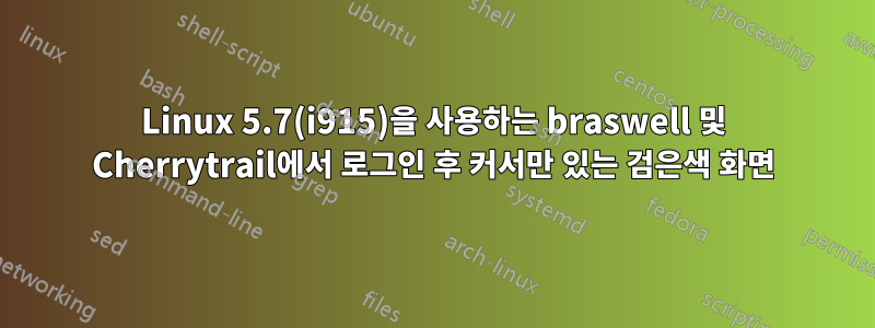 Linux 5.7(i915)을 사용하는 braswell 및 Cherrytrail에서 로그인 후 커서만 있는 검은색 화면