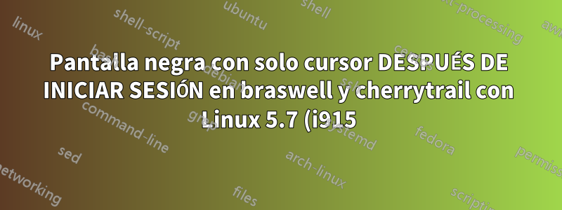 Pantalla negra con solo cursor DESPUÉS DE INICIAR SESIÓN en braswell y cherrytrail con Linux 5.7 (i915)