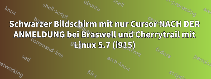 Schwarzer Bildschirm mit nur Cursor NACH DER ANMELDUNG bei Braswell und Cherrytrail mit Linux 5.7 (i915)