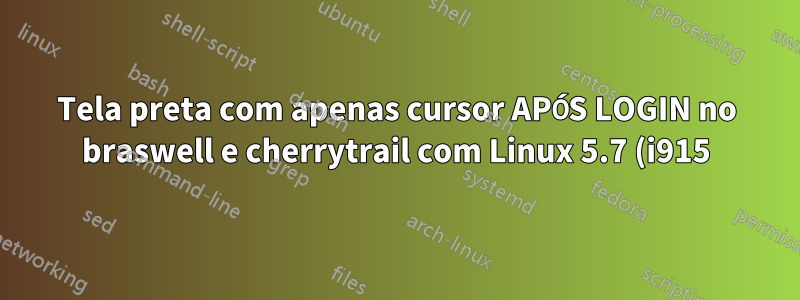 Tela preta com apenas cursor APÓS LOGIN no braswell e cherrytrail com Linux 5.7 (i915)