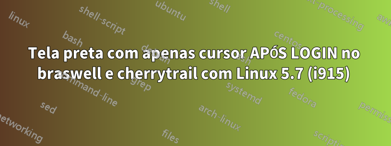 Tela preta com apenas cursor APÓS LOGIN no braswell e cherrytrail com Linux 5.7 (i915)