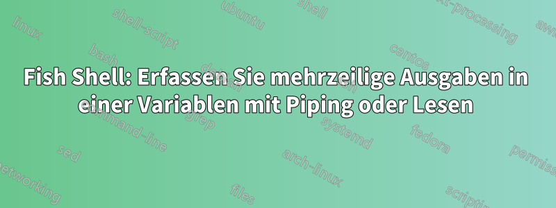 Fish Shell: Erfassen Sie mehrzeilige Ausgaben in einer Variablen mit Piping oder Lesen