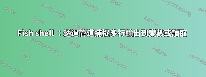 Fish shell ：透過管道捕捉多行輸出到變數或讀取