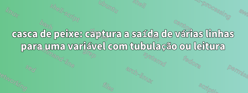 casca de peixe: captura a saída de várias linhas para uma variável com tubulação ou leitura