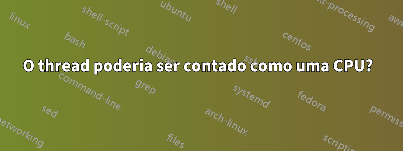 O thread poderia ser contado como uma CPU? 