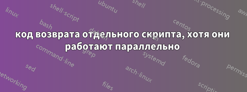 код возврата отдельного скрипта, хотя они работают параллельно