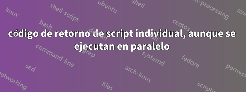 código de retorno de script individual, aunque se ejecutan en paralelo
