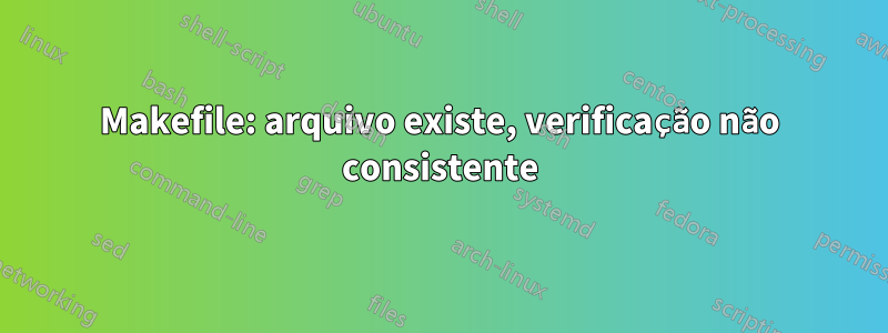 Makefile: arquivo existe, verificação não consistente