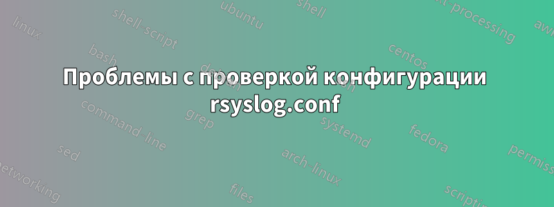 Проблемы с проверкой конфигурации rsyslog.conf