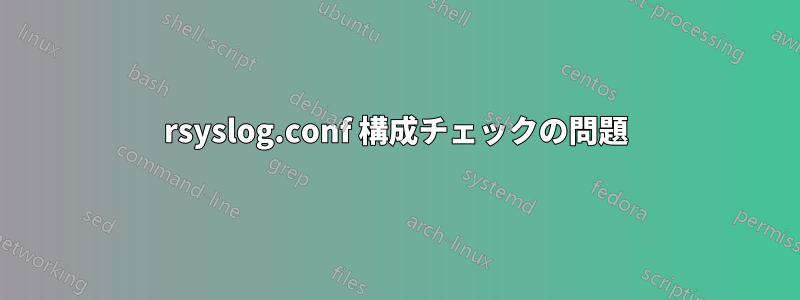 rsyslog.conf 構成チェックの問題
