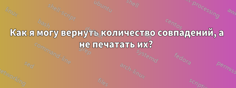 Как я могу вернуть количество совпадений, а не печатать их?