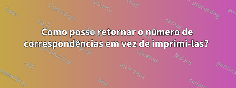 Como posso retornar o número de correspondências em vez de imprimi-las? 