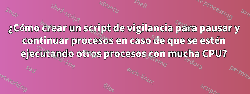 ¿Cómo crear un script de vigilancia para pausar y continuar procesos en caso de que se estén ejecutando otros procesos con mucha CPU?