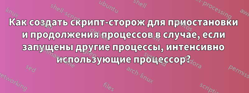 Как создать скрипт-сторож для приостановки и продолжения процессов в случае, если запущены другие процессы, интенсивно использующие процессор?