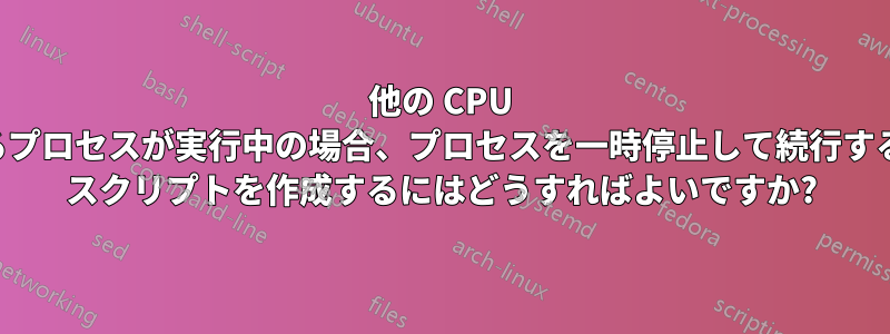 他の CPU を大量に消費するプロセスが実行中の場合、プロセスを一時停止して続行するウォッチドッグ スクリプトを作成するにはどうすればよいですか?