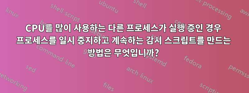 CPU를 많이 사용하는 다른 프로세스가 실행 중인 경우 프로세스를 일시 중지하고 계속하는 감시 스크립트를 만드는 방법은 무엇입니까?