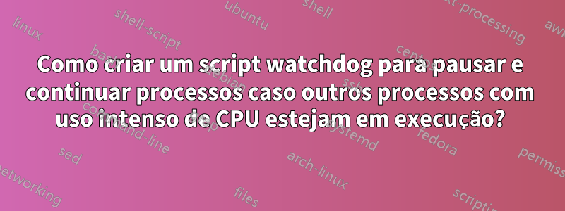 Como criar um script watchdog para pausar e continuar processos caso outros processos com uso intenso de CPU estejam em execução?